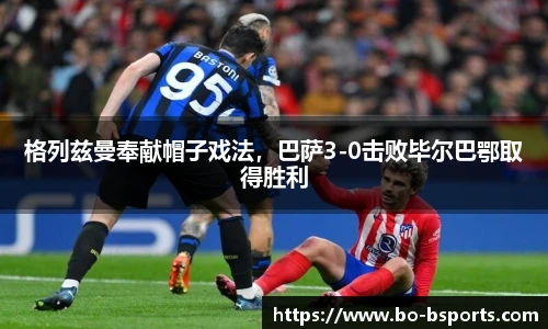 格列兹曼奉献帽子戏法,巴萨3-0击败毕尔巴鄂取得胜利
