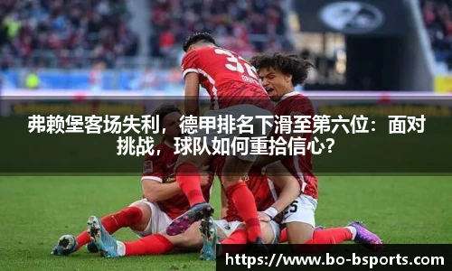 弗赖堡客场失利,德甲排名下滑至第六位:面对挑战,球队如何重拾信心?