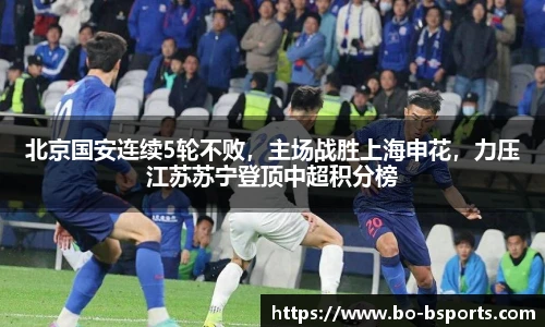 北京国安连续5轮不败,主场战胜上海申花,力压江苏苏宁登顶中超积分榜