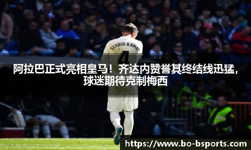 阿拉巴正式亮相皇马!齐达内赞誉其终结线迅猛,球迷期待克制梅西