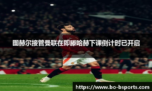 图赫尔接管曼联在即滕哈赫下课倒计时已开启
